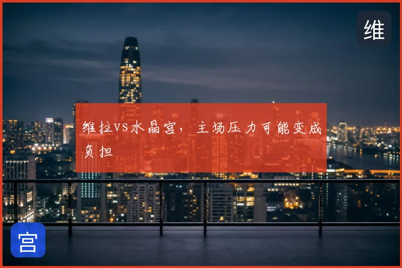 维拉vs水晶宫，主场压力可能变成负担