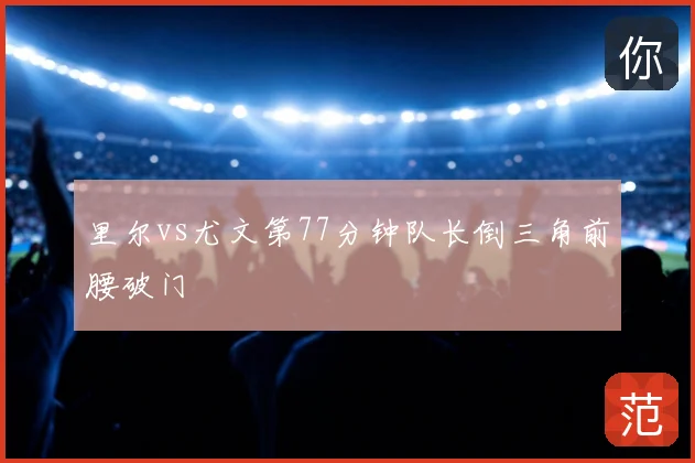 里尔vs尤文第77分钟队长倒三角前腰破门