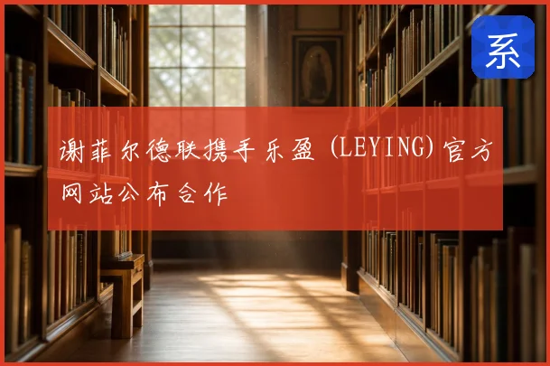 谢菲尔德联携手乐盈 (LEYING)官方网站公布合作