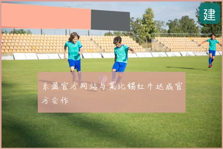 乐盈官方网站与莱比锡红牛达成官方合作