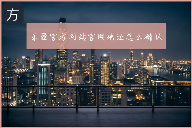 乐盈官方网站官网地址怎么确认