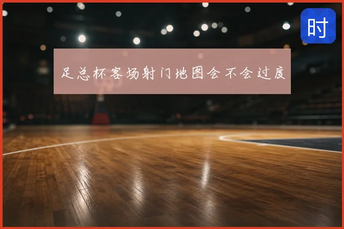 足总杯客场射门地图会不会过度