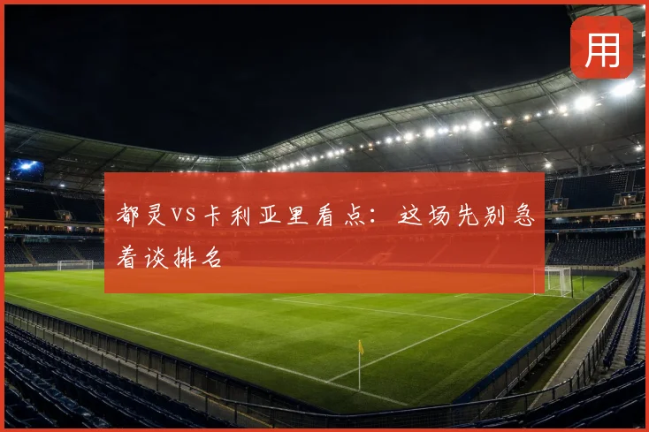 都灵vs卡利亚里看点:这场先别急着谈排名