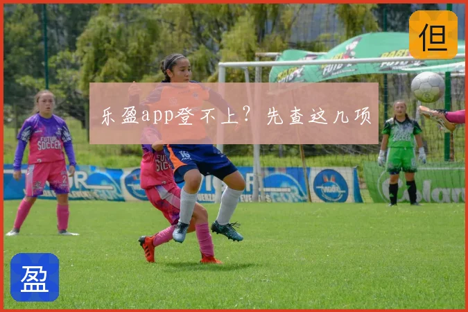 乐盈app登不上？先查这几项